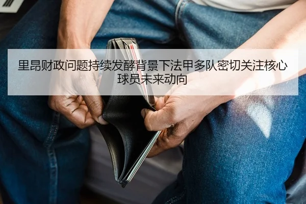 里昂财政问题持续发酵背景下法甲多队密切关注核心球员未来动向