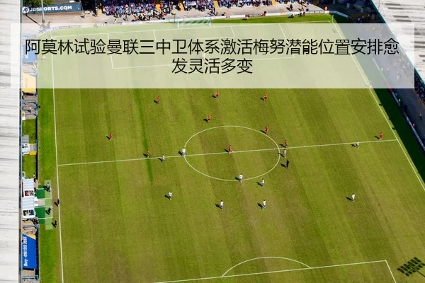 阿莫林试验曼联三中卫体系激活梅努潜能位置安排愈发灵活多变