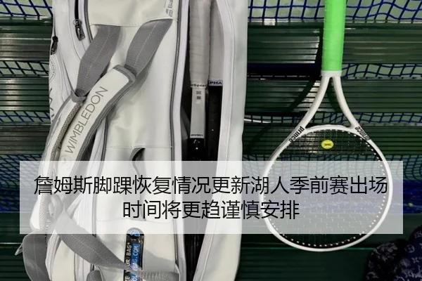 詹姆斯脚踝恢复情况更新湖人季前赛出场时间将更趋谨慎安排