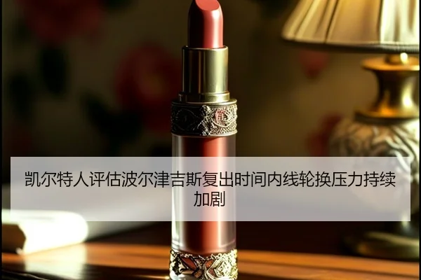 凯尔特人评估波尔津吉斯复出时间内线轮换压力持续加剧