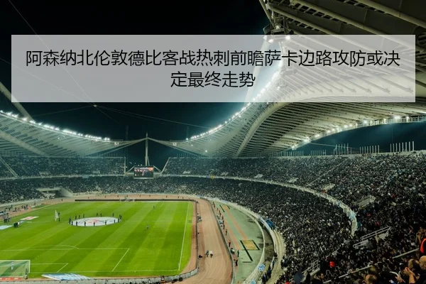 阿森纳北伦敦德比客战热刺前瞻萨卡边路攻防或决定最终走势
