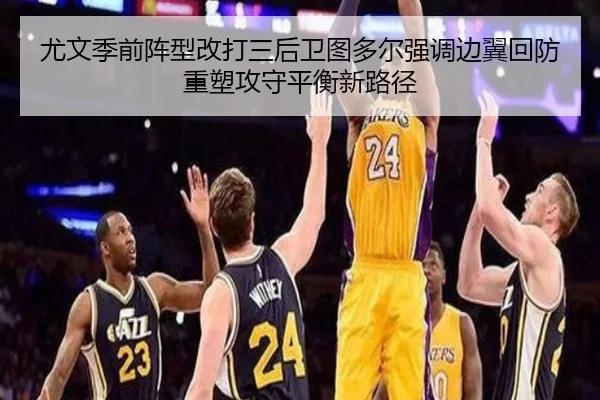尤文季前阵型改打三后卫图多尔强调边翼回防重塑攻守平衡新路径