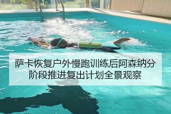 萨卡恢复户外慢跑训练后阿森纳分阶段推进复出计划全景观察